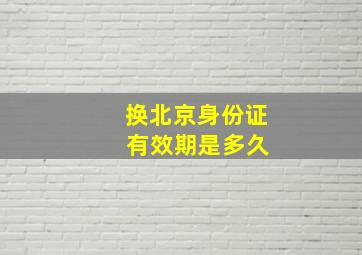 换北京身份证 有效期是多久